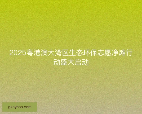 2025粤港澳大湾区生态环保志愿净滩行动盛大启动