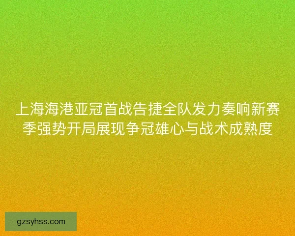 上海海港亚冠首战告捷全队发力奏响新赛季强势开局展现争冠雄心与战术成熟度