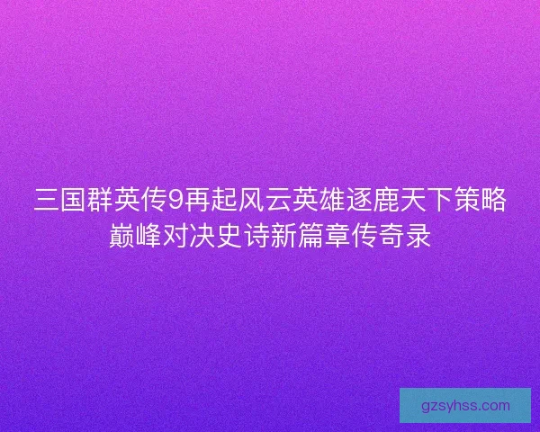 三国群英传9再起风云英雄逐鹿天下策略巅峰对决史诗新篇章传奇录