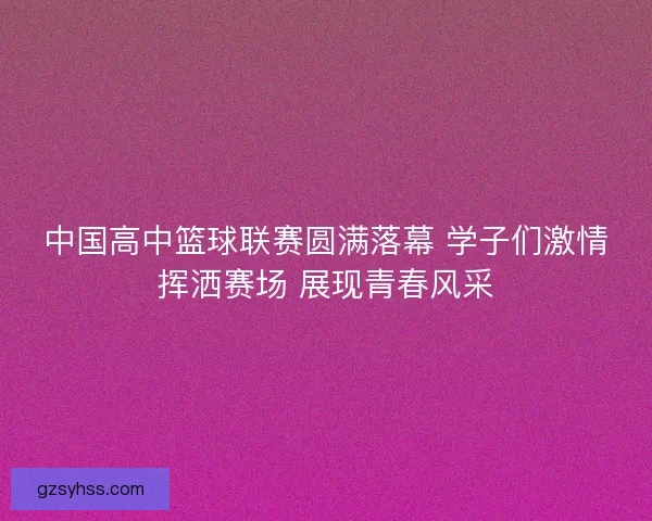 中国高中篮球联赛圆满落幕 学子们激情挥洒赛场 展现青春风采