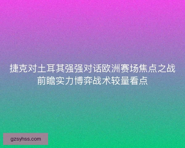 捷克对土耳其强强对话欧洲赛场焦点之战前瞻实力博弈战术较量看点