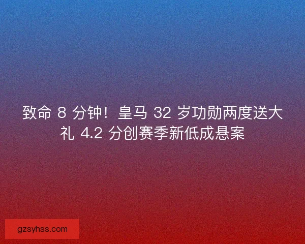 致命 8 分钟！皇马 32 岁功勋两度送大礼 4.2 分创赛季新低成悬案
