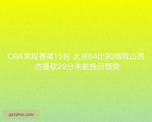 CBA常规赛第15轮 北京84比90惜败山西 杰曼砍29分未能挽回颓势