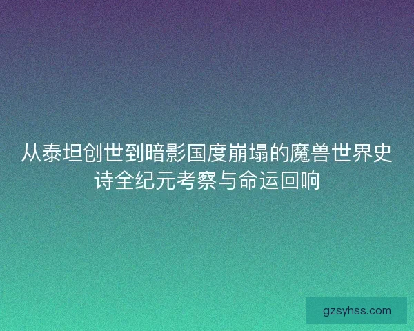 从泰坦创世到暗影国度崩塌的魔兽世界史诗全纪元考察与命运回响