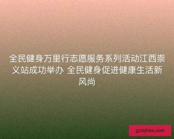 全民健身万里行志愿服务系列活动江西崇义站成功举办 全民健身促进健康生活新风尚